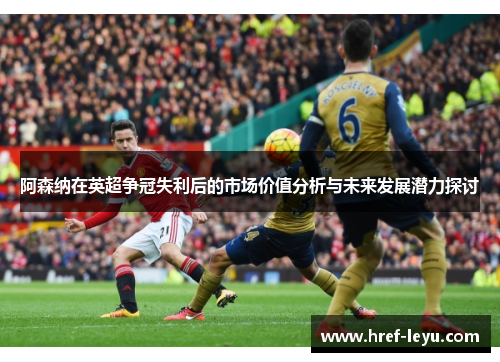 阿森纳在英超争冠失利后的市场价值分析与未来发展潜力探讨