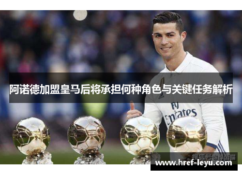 阿诺德加盟皇马后将承担何种角色与关键任务解析