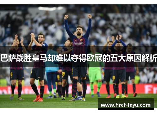 巴萨战胜皇马却难以夺得欧冠的五大原因解析