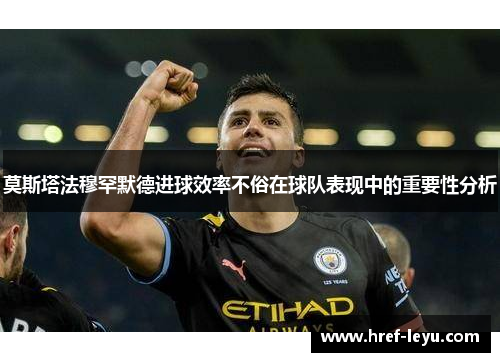 莫斯塔法穆罕默德进球效率不俗在球队表现中的重要性分析